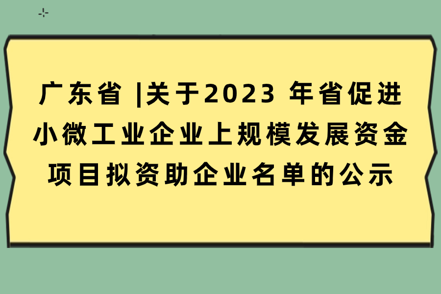 广东省 |关于2023 年省促进小微工业企业上规模发展资金项目拟资助企业名单的公示